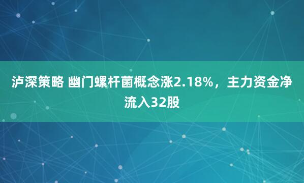 泸深策略 幽门螺杆菌概念涨2.18%，主力资金净流入32股