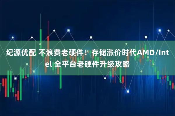 纪源优配 不浪费老硬件！存储涨价时代AMD/Intel 全平台老硬件升级攻略