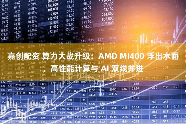 嘉创配资 算力大战升级：AMD MI400 浮出水面，高性能计算与 AI 双线并进