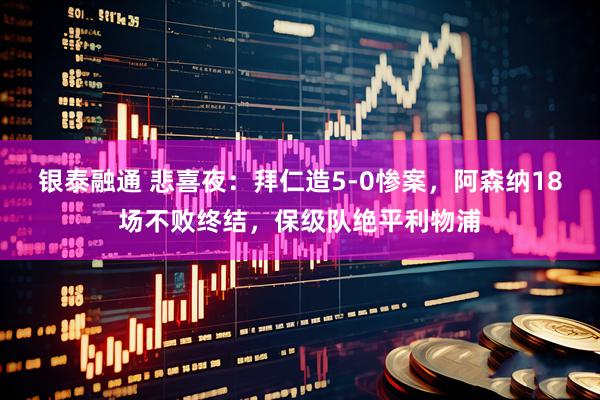 银泰融通 悲喜夜：拜仁造5-0惨案，阿森纳18场不败终结，保级队绝平利物浦