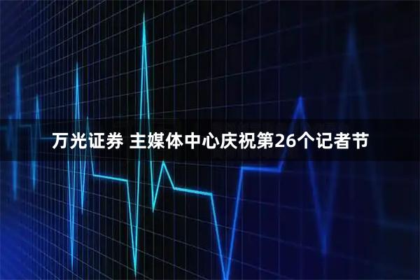万光证券 主媒体中心庆祝第26个记者节