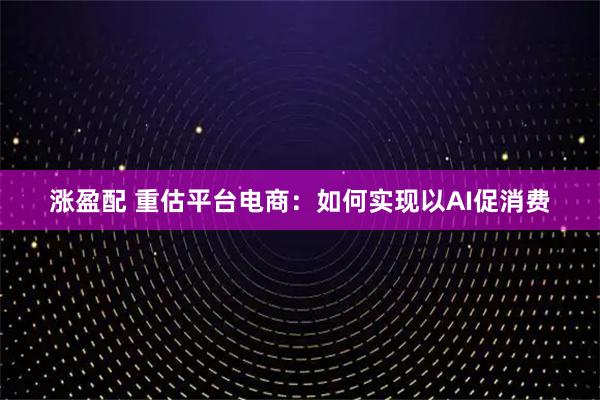 涨盈配 重估平台电商：如何实现以AI促消费