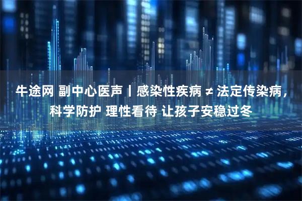 牛途网 副中心医声丨感染性疾病 ≠ 法定传染病，科学防护 理性看待 让孩子安稳过冬