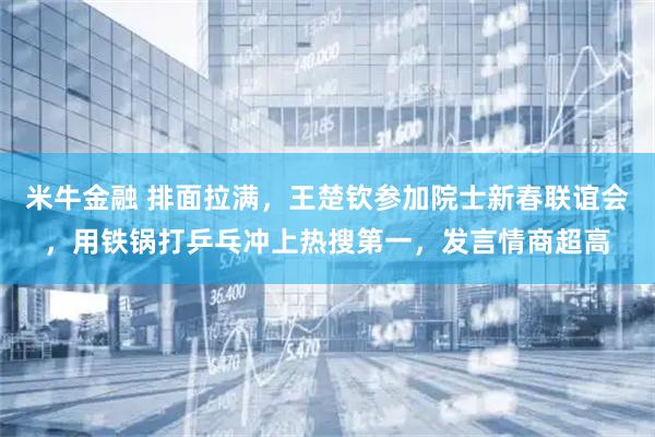 米牛金融 排面拉满，王楚钦参加院士新春联谊会，用铁锅打乒乓冲上热搜第一，发言情商超高