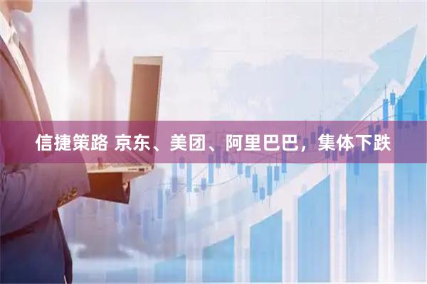 信捷策路 京东、美团、阿里巴巴，集体下跌