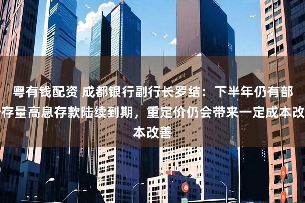 粤有钱配资 成都银行副行长罗结：下半年仍有部分存量高息存款陆续到期，重定价仍会带来一定成本改善